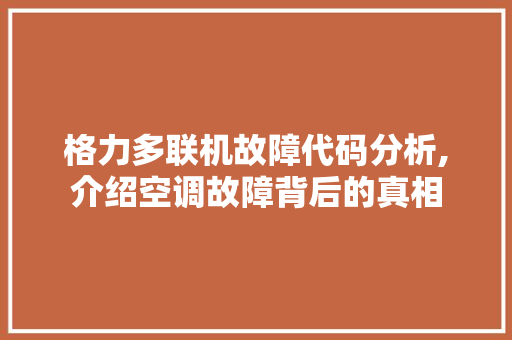 格力多联机故障代码分析,介绍空调故障背后的真相