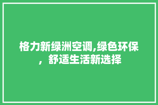 格力新绿洲空调,绿色环保，舒适生活新选择