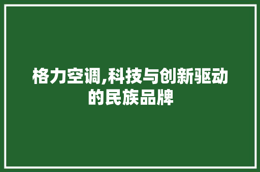 格力空调,科技与创新驱动的民族品牌