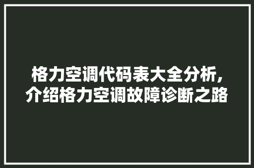 格力空调代码表大全分析,介绍格力空调故障诊断之路