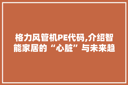 格力风管机PE代码,介绍智能家居的“心脏”与未来趋势