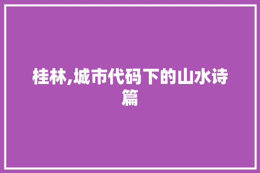 桂林,城市代码下的山水诗篇