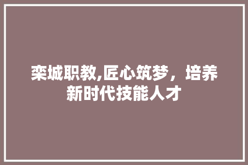 栾城职教,匠心筑梦，培养新时代技能人才