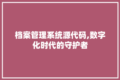 档案管理系统源代码,数字化时代的守护者