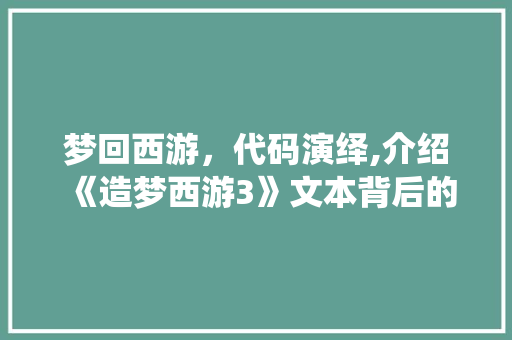 梦回西游，代码演绎,介绍《造梦西游3》文本背后的艺术魅力