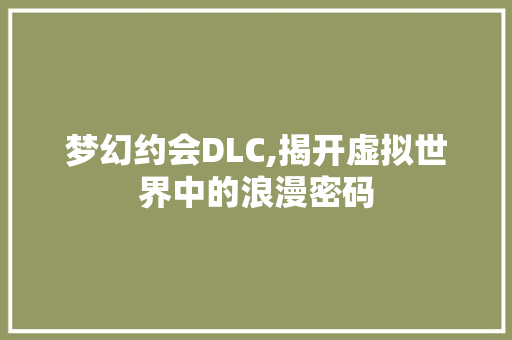 梦幻约会DLC,揭开虚拟世界中的浪漫密码