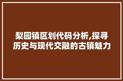 梨园镇区划代码分析,探寻历史与现代交融的古镇魅力