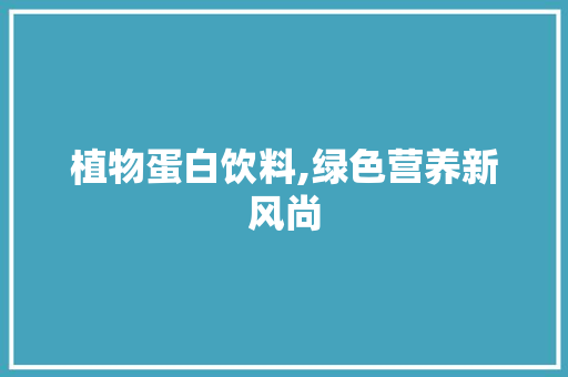 植物蛋白饮料,绿色营养新风尚