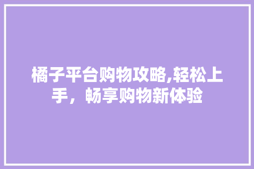 橘子平台购物攻略,轻松上手，畅享购物新体验