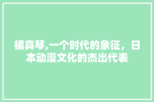 橘真琴,一个时代的象征，日本动漫文化的杰出代表