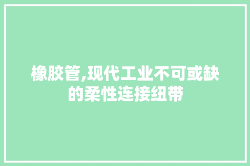 橡胶管,现代工业不可或缺的柔性连接纽带