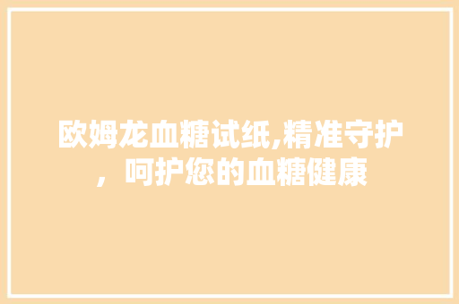 欧姆龙血糖试纸,精准守护，呵护您的血糖健康