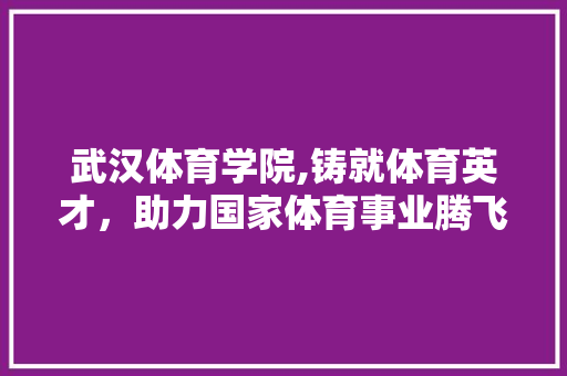 武汉体育学院,铸就体育英才，助力国家体育事业腾飞