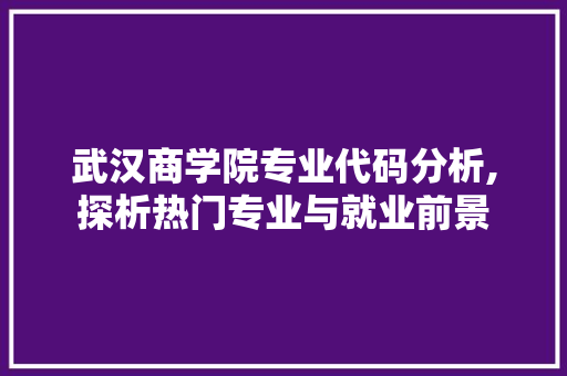 武汉商学院专业代码分析,探析热门专业与就业前景