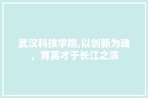 武汉科技学院,以创新为魂，育英才于长江之滨