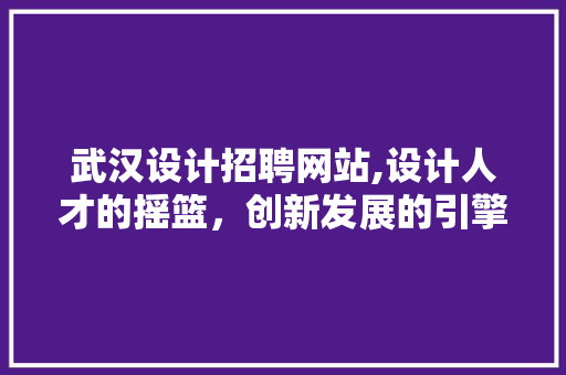 武汉设计招聘网站,设计人才的摇篮，创新发展的引擎