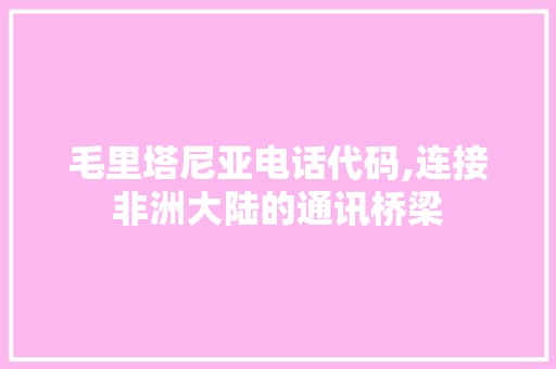 毛里塔尼亚电话代码,连接非洲大陆的通讯桥梁