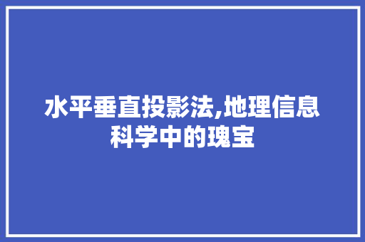 水平垂直投影法,地理信息科学中的瑰宝