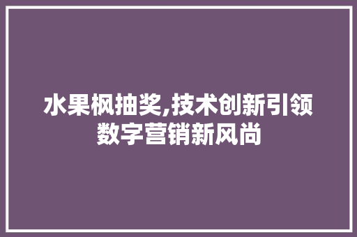 水果枫抽奖,技术创新引领数字营销新风尚