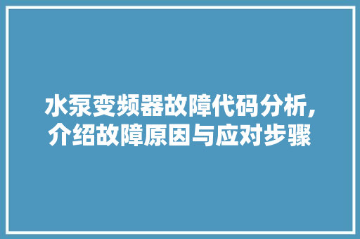 水泵变频器故障代码分析,介绍故障原因与应对步骤