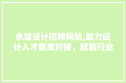 永城设计招聘网站,助力设计人才精准对接，赋能行业发展新篇章