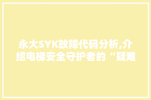 永大SYK故障代码分析,介绍电梯安全守护者的“疑难杂症”