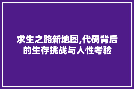 求生之路新地图,代码背后的生存挑战与人性考验