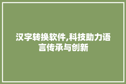 汉字转换软件,科技助力语言传承与创新