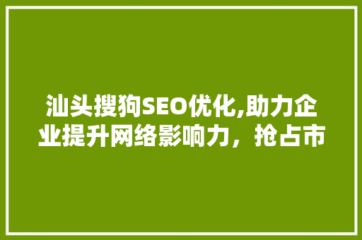 汕头搜狗SEO优化,助力企业提升网络影响力，抢占市场份额