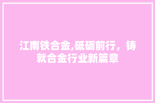 江南铁合金,砥砺前行，铸就合金行业新篇章