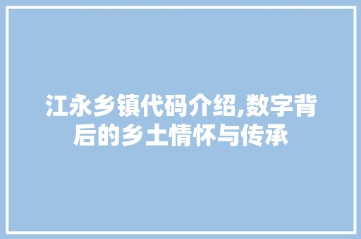 江永乡镇代码介绍,数字背后的乡土情怀与传承