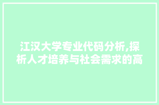 江汉大学专业代码分析,探析人才培养与社会需求的高度契合