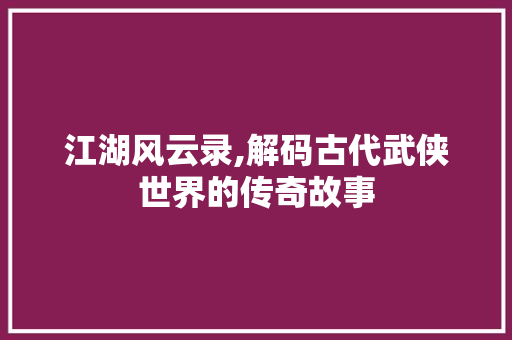 江湖风云录,解码古代武侠世界的传奇故事