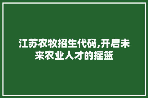 江苏农牧招生代码,开启未来农业人才的摇篮