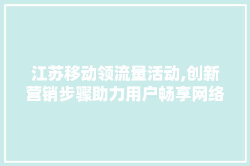 江苏移动领流量活动,创新营销步骤助力用户畅享网络生活