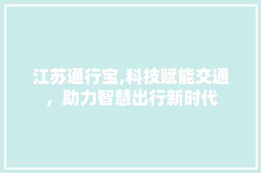 江苏通行宝,科技赋能交通，助力智慧出行新时代