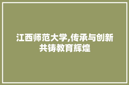 江西师范大学,传承与创新共铸教育辉煌