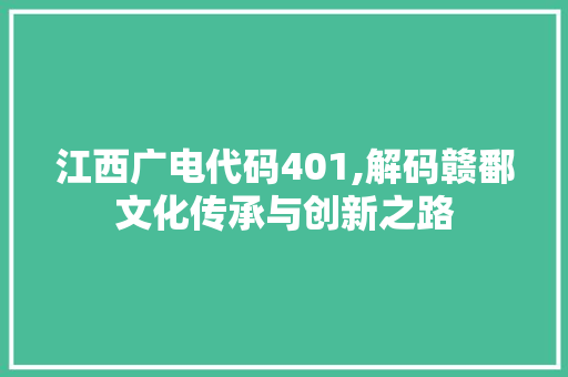 江西广电代码401,解码赣鄱文化传承与创新之路