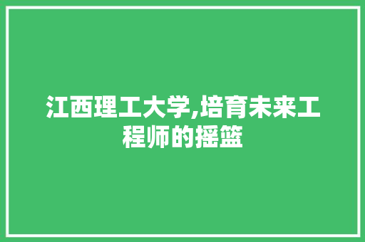 江西理工大学,培育未来工程师的摇篮