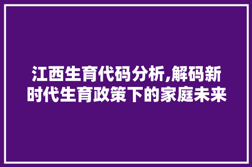 江西生育代码分析,解码新时代生育政策下的家庭未来