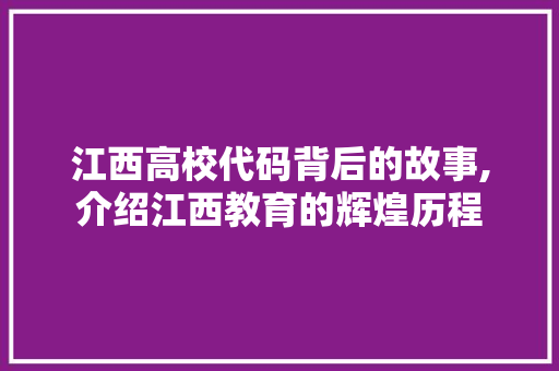 江西高校代码背后的故事,介绍江西教育的辉煌历程