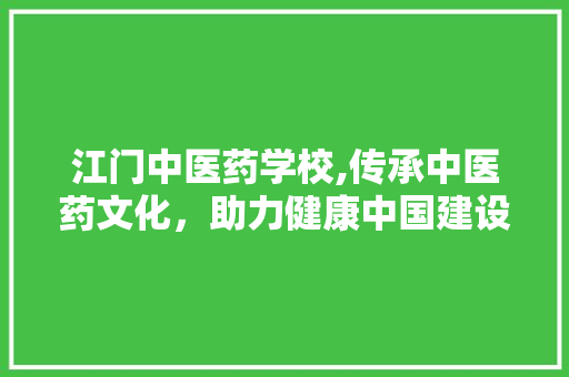 江门中医药学校,传承中医药文化，助力健康中国建设