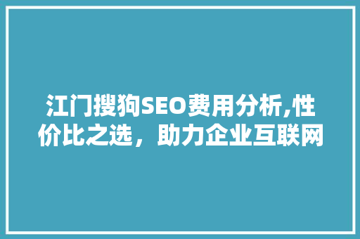 江门搜狗SEO费用分析,性价比之选，助力企业互联网营销