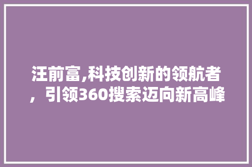 汪前富,科技创新的领航者，引领360搜索迈向新高峰