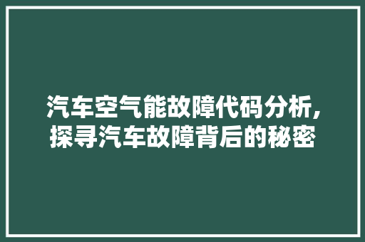 汽车空气能故障代码分析,探寻汽车故障背后的秘密