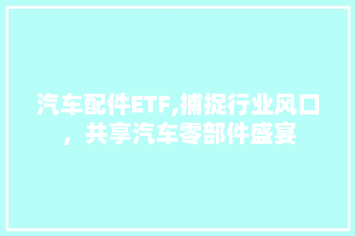 汽车配件ETF,捕捉行业风口，共享汽车零部件盛宴