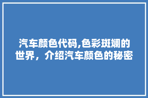 汽车颜色代码,色彩斑斓的世界，介绍汽车颜色的秘密