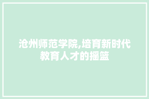 沧州师范学院,培育新时代教育人才的摇篮