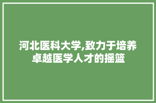 河北医科大学,致力于培养卓越医学人才的摇篮