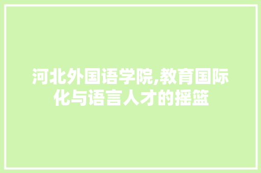 河北外国语学院,教育国际化与语言人才的摇篮